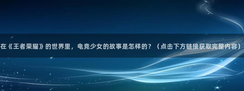 UWIN电竞·(中国)集团：在《王者荣耀》的世界里，电竞少女的故事是怎样的？（点击下方链接获取完整内容）