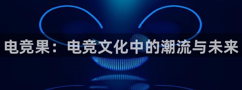 uwin电竞集团：电竞果：电竞文化中的潮流与未来
